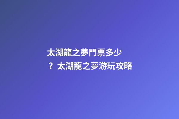 太湖龍之夢門票多少？太湖龍之夢游玩攻略